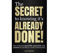 The Secret to Knowing It's Already Done!: How to Become Powerful, Masterful, & in Control of Your Life in a World of Distractions
