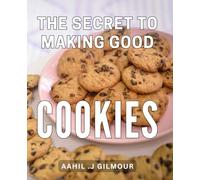 The Secret To Making Good Cookies: Baking Secrets Unveiled: Master the Art of Creating Irresistible Homemade Cookies - Ideal for Baking Enthusiasts and Cookie Lovers.