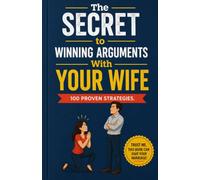 The Secret to Never Winning an Argument With Your Wife: 100 Proven Strategies