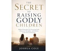 THE SECRET TO RAISING GODLY CHILDREN: Biblical Principles for Nurturing Faith, Character, Discipline, and Destiny in the Next Generation