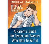 The Secret to Writing an Essay: A Parent’s Guide for Teens and Tweens Who Hate to Write