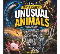 The Secret World of Unusual Animals: Amazing Facts About The World's Most Extraordinary Creatures