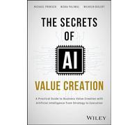 The Secrets of AI Value Creation: A Practical Guide to Business Value Creation with Artificial Intelligence from Strategy to Execution