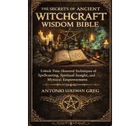 THE SECRETS OF ANCIENT WITCHCRAFT WISDOM BIBLE: Unlock Time-Honored Techniques of Spellcasting, Spiritual Insight, and Mystical Empowerment