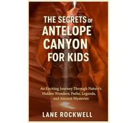 THE SECRETS OF ANTELOPE CANYON FOR KIDS: An Exciting Journey Through Nature`s Hidden Wonders, Paths, Legends, and Ancient Mysteries