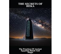 The Secrets Of Heka: The Practices Of Ancient Egyptian Ritual And Magic