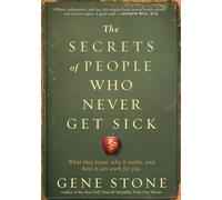 The Secrets of People Who Never Get Sick : What They Know, Why It Works, and How It Can Work for You