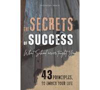 THE SECRETS OF SUCCESS: What School Never Taught You - 43 Principles to Enrich Your Life