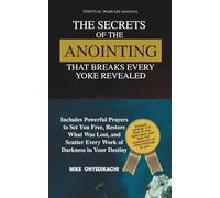The Secrets of the Anointing That Breaks Every Yoke Revealed: Includes Powerful Prayers to Set You Free, Restore What Was Lost, and Scatter Every Work of Darkness in Your Destiny
