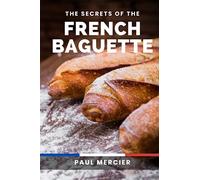 The Secrets of the French Baguette: Unlock the Art and Secrets of French Baguette Baking: A Comprehensive Guide to Mastering the Iconic Bread