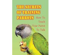 The Secrets Of Training Parrots: How To Teach Your Parrot To Talk