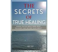 THE SECRETS OF TRUE HEALING: Hidden Truths About Mind-Body Recovery That No One Talks About