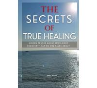 THE SECRETS OF TRUE HEALING: Hidden Truths About Mind-Body Recovery That No One Talks About