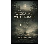 THE SECRETS OF WICCA AND WITCHCRAFT: History, Myth, Practice, Abuse, and the Path Forward