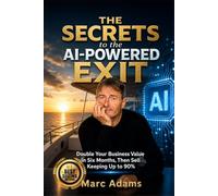 THE SECRETS TO THE AI-POWERED EXIT: How to Double Your Business Value in Six Months and Keep Up to 90% When You Sell