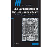 The Secularisation of the Confessional State: The Political Thought of Christian Thomasius: 87 (Ideas in Context, Series Number 87)