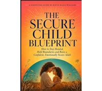The Secure Child Blueprint: How to Stay Bonded, Hold Boundaries, and Raise a Confident, Emotionally Secure Adult
