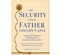 The Security Your Father Couldn't Give: A Healing Workbook for Adult Daughters of Emotionally Absent Fathers - Calm the Father Wound in Your Body, Break the Pattern of Earning Love