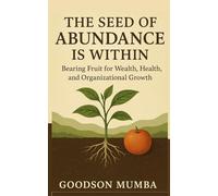 THE SEED OF ABUNDANCE IS WITHIN: Bearing Fruit for Wealth, Health, and Organizational Growth by Goodson Mumba: