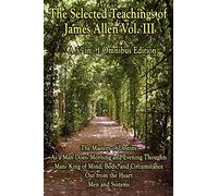 The Selected Teachings of James Allen Vol. III: The Mastery of Destiny, As a Man Does: Morning and Evening Thoughts, Man: King of Mind, Body, and Circumstance, Out from the Heart, Men and Systems
