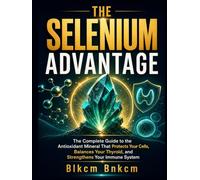 THE SELENIUM ADVANTAGE: The Complete Guide to the Antioxidant Mineral That Protects Your Cells, Balances Your Thyroid, and Strengthens Your Immune System