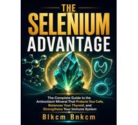 THE SELENIUM ADVANTAGE: The Complete Guide to the Antioxidant Mineral That Protects Your Cells, Balances Your Thyroid, and Strengthens Your Immune System