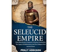 THE SELEUCID EMPIRE: From Macedonian Conquests To Roman Domination, The Legacy Of Hellenization And The Collapse Of An Ancient Power (Chronicles of Mesopotamia)