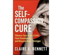 The Self-Compassion Cure: Silence Your Inner Critic, Heal Emotionally, and Bounce Back Stronger