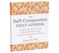 The Self-Compassion Daily Journal : Let Go of Your Inner Critic and Embrace Who You Are with Acceptance and Commitment Therapy