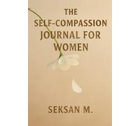 The Self-Compassion Journal for Women: A Guided Space to Practice Kindness, Let Go of Self-Judgment, and Reclaim Your Inner Peace