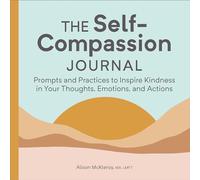 The Self-Compassion Journal: Prompts and Practices to Inspire Kindness in Your Thoughts, Emotions, and Actions