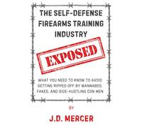 The Self-Defense Firearms Training Industry EXPOSED: What You Need to Know to Avoid Getting Ripped Off by Wannabes, Fakes, and Side-Hustling Con Men
