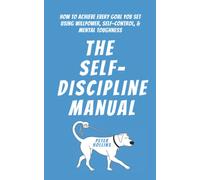 The Self-Discipline Manual: How to Achieve Every Goal You Set Using Willpower, Self-Control, and Mental Toughness (Live a Disciplined Life)