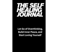 The Self-Healing Journal: Let Go of Overthinking, Build Inner Peace, and Start Loving Yourself: Let Go of Overthinking, Build Inner Peace, and Reconnect with Your True Self