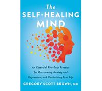 The Self-Healing Mind: An Essential Five-Step Practice for Overcoming Anxiety and Depression, and Revitalizing Your Life-An Inspirational Self-Healing Book
