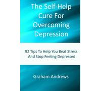 The Self-Help Cure For Overcoming Depression: 92 Tips To Help You Beat Stress And Stop Feeling Depressed