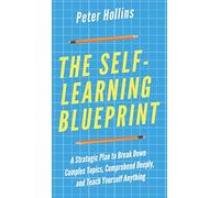 The Self-Learning Blueprint: A Strategic Plan to Break Down Complex Topics, Comprehend Deeply, and Teach Yourself Anything