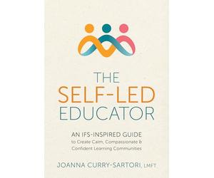 The Self-Led Educator: An IFS-Inspired Guide to Create Calm, Compassionate, and Confident Learning Communities