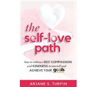 The Self-Love Path: How to Embrace Self-Compassion and Kindness to Yourself and Achieve Your Goals