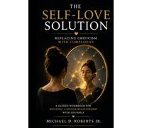 The Self-Love Solution: Replacing Criticism with Compassion - A Guided Workbook for Building a Kinder Relationship with Yourself