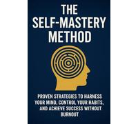 The Self-Mastery Method: Proven Strategies to Harness Your Mind, Control Your Habits, and Achieve Success Without Burnout