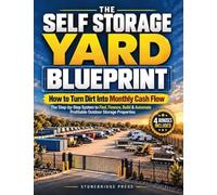 The Self Storage Yard Blueprint: How to Turn Dirt Into Monthly Cash Flow | The Step-by-Step System to Find, Finance, Build & Automate Profitable Outdoor Storage Properties