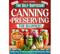 The Self-Sufficient Canning & Preserving for Beginners: A Step-by-Step Guide to Safe & Simple Home Preservation-Gain Independence, Cut Grocery Costs, and Build a Year-Round Pantry of Healthy Meals