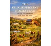 The Self-Sufficient Homestead: Livestock, Land Management, and Full Off-Grid Living