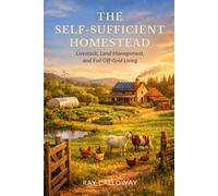 The Self-Sufficient Homestead: Livestock, Land Management, and Full Off-Grid Living