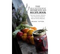 The Self-Sufficient Homestead Recipe Book: Nurture, Sustain, Restore: Your Practical Guide for Natural Family Wellness (Self-Sufficient Homestead Series)