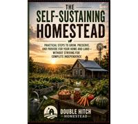 The Self-Sustaining Homestead: Practical Independence, Real-World Self-Sufficiency, and Making Your Homestead Work for You