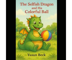 The Selfish Dragon and His Colorful Ball: A Story About Sharing, Friendship, and Kindness
