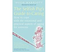The Selfish Pig's Guide To Caring: How to cope with the emotional and practical aspects of caring for someone