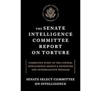 The Senate Intelligence Committee Report on Torture: Committee Study of the Central Intelligence Agency's Detention and Interrogation Program